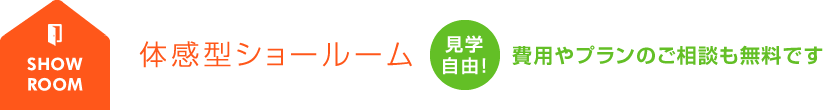 体感型ショールーム 見学自由！費用やプランのご相談も無料です。