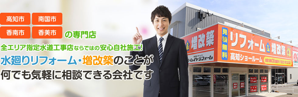 高知市・南国市・香南市・香美市の専門店。全エリア指定水道工事店ならではの安心自社施工！水廻りリフォーム・増改築のことが何でも気軽に相談できる会社です